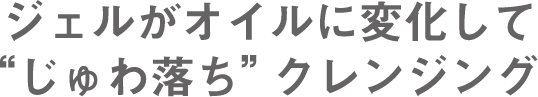 ジェルがオイルに変化して“じゅわ落ち”クレンジング